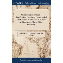 An Introduction to the art of Fortification. Containing Draughts of all the Common Works Used in Military Architecture， ... Also， a Military Dictionar