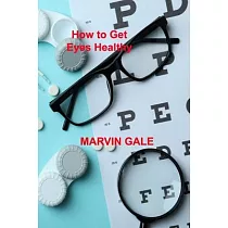 How to Get Eyes Healthy： The Complete Guide to Effective Eye Exercises for Treating Glaucoma and Lazy Eyes， Improving Vision， Relaxing Eye Musc