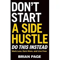 Don’t Start a Side Hustle!： Work Less， Earn More， and Live Free