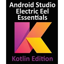 Android Studio Electric Eel Essentials ─ Kotlin Edition： Developing Android Apps Using Android Studio 2022.1.1 and Kotlin