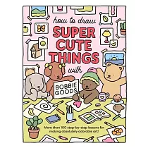 How to Draw Super Cute Things with Bobbie Goods!： More Than 100 Lessons for Making Absolutely Adorable Art!