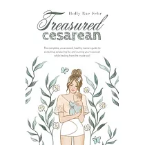 Treasured Cesarean： The complete， uncensored， healthy mama’s guide to accepting， preparing for， and owning your cesarean while healing fro