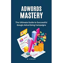AdWords Mastery： The Ultimate Guide to Successful Google Advertising Campaigns