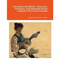 Francesco da Milano： Ricercars， Fantasias， and Selected Pieces Volume 4 For Low G Ukulele