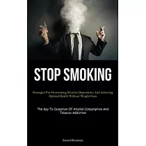Stop Smoking： Strategies For Overcoming Nicotine Dependence And Achieving Optimal Health Without Weight Gain (The Key To Cessation O