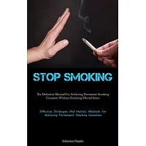 Stop Smoking： The Definitive Manual For Achieving Permanent Smoking Cessation Without Enduring Mental Stress (Effective Strategies A