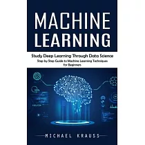 Machine Learning： Study Deep Learning Through Data Science (Step by Step Guide to Machine Learning Techniques for Beginners)