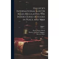 Halleck’s International Law Or Rules Regulating the Intercourse of States in Peace and War; Volume 1
