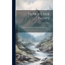 How to Mix Paints： A Simple Treatise Prepared for the Wants of the Practical Painter