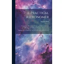 The Practical Astronomer： Comprising Illustrations of Light and Colours， Practical Descriptions of All Kinds of Telescopes， the Use of the Equat