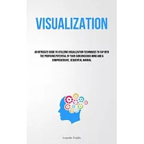 Visualization： An Intricate Guide To Utilizing Visualization Techniques To Tap Into The Profound Potential Of Your Subconscious Mind