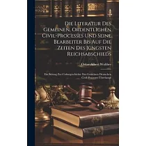 Die Literatur Des Gemeinen， Ordentlichen Civil─processes Und Seine Bearbeiter Bis Auf Die Zeiten Des Jüngsten Reichsabschieds： Ein Beitrag Zur Culturg