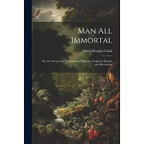 Man All Immortal： Or， the Nature and Destination of Man As Taught by Reason and Revelation
