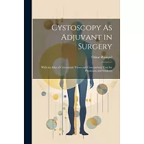 Cystoscopy As Adjuvant in Surgery： With an Atlas of Cystoscopic Views and Concomitant Text for Physicians and Students