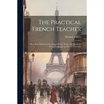 The Practical French Teacher： Or， a New Method of Learning to Read， Write， and Speak the French Language in a Series of Lessons
