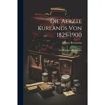 Die Aerzte Kurlands von 1825─1900： Ein Biographisches Lexicon