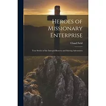 Heroes of Missionary Enterprise： True Stories of the Intrepid Bravery and Stirring Adventures