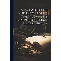 Abraham Lincoln and the Men of his Time his Cause his Character and True Place in History