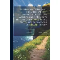 The History Of Ireland， From The Earliest Authentic Accounts [an Abridgment Of Leland’s History Of Ireland] By The Editors Of The Modern Universal His