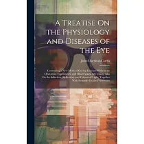 A Treatise On the Physiology and Diseases of the Eye： Containing a New Mode of Curing Cataract Without an Operation; Experiments and Observations On V