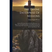 The Divine Enterprise Of Missions： A Series Of Lectures Delivered At New Brunswick， N. J. Before The Theological Seminary Of The Reform Church In Amer