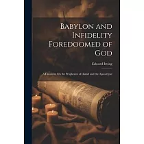 Babylon and Infidelity Foredoomed of God： A Discourse On the Prophecies of Daniel and the Apocalypse