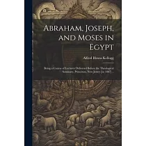 Abraham， Joseph， and Moses in Egypt： Being a Course of Lectures Delivered Before the Theological Seminary， Princeton， New Jersey [in 1887] ..