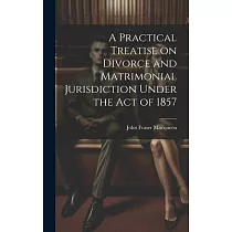 A Practical Treatise on Divorce and Matrimonial Jurisdiction Under the Act of 1857