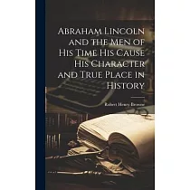 Abraham Lincoln and the Men of his Time his Cause his Character and True Place in History