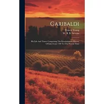 Garibaldi： His Life And Times： Comprising The Revolutionary History Of Italy From 1789 To The Present Time