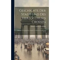 Geschichte Der Stadt Und Des Herzogthums Croßen： Mit Einer Lithographirten Ansicht Und Einem Grundriß Der Stadt
