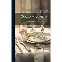 Good Manners： A Manual Of Etiquette In Good Society