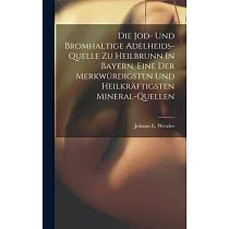 Die Jod─ Und Bromhaltige Adelheids─quelle Zu Heilbrunn In Bayern， Eine Der Merkwürdigsten Und Heilkräftigsten Mineral─quellen