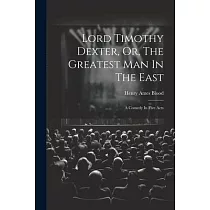 Lord Timothy Dexter， Or， The Greatest Man In The East： A Comedy In Five Acts