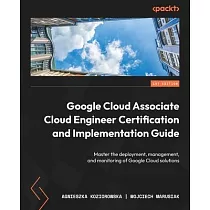 Google Cloud Associate Cloud Engineer Certification and Implementation Guide： Master the deployment， management， and monitoring of Google Cloud soluti