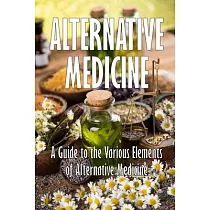 Alternative Medicine： A Guide to the Various Elements of Alternative Medicine The Specifics of Alternative Medicine
