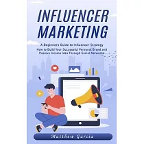 Influencer Marketing： A Beginners Guide to Influencer Strategy (How to Build Your Successful Personal Brand and Passive Income Idea Through