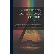 A Treatise on Light， Vision， & Colours [electronic Resource]： Comprising a Theory on Entire New Principles Deduced by Great Care and Study From Common