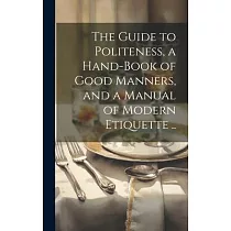 The Guide to Politeness， a Hand─book of Good Manners， and a Manual of Modern Etiquette ..