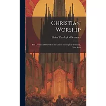 Christian Worship： Ten Lectures Delivered in the Union Theological Seminary， New York