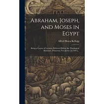 Abraham， Joseph， and Moses in Egypt： Being a Course of Lectures Delivered Before the Theological Seminary， Princeton， New Jersey [in 1887] ..