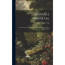 Man All Immortal： Or， the Nature and Destination of Man As Taught by Reason and Revelation
