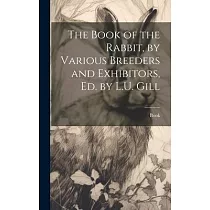 The Book of the Rabbit， by Various Breeders and Exhibitors， Ed. by L.U. Gill
