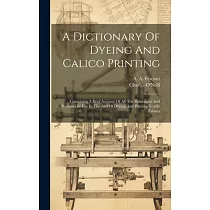 A Dictionary Of Dyeing And Calico Printing： Containing A Brief Account Of All The Substances And Processes In Use In The Arts Of Dyeing And Printing T
