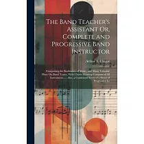 The Band Teacher’s Assistant Or， Complete and Progressive Band Instructor： Comprising the Rudiments of Music， and Many Valuable Hints On Band Topics，