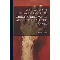 A Treatise On Rheumatic Gout， Or Chronic Rheumatic Arthritis of All the Joints