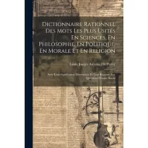 Dictionnaire Rationnel Des Mots Les Plus Usités En Sciences， En Philosophie， En Politique， En Morale Et En Religion： Avec Leur Signification Déterminé