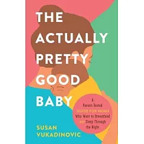 The Actually Pretty Good Baby： A Parent─Tested Guide for Moms who Want to Breastfeed and Sleep Through the Night