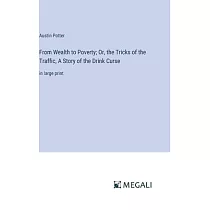 From Wealth to Poverty; Or， the Tricks of the Traffic， A Story of the Drink Curse： in large print