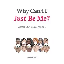 Why Can’t I Just Be Me?： Remove the Masks that Hide You from the World and from Yourself
